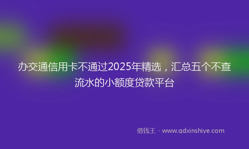 办交通信用卡不通过2025年精选，汇总五个不查流水的小额度贷款平台