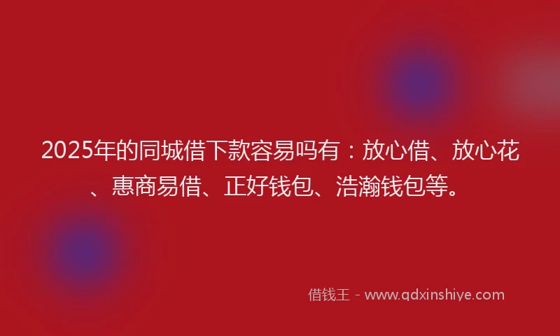 2025年的同城借下款容易吗有：放心借、放心花、惠商易借、正好钱包、浩瀚钱包等。