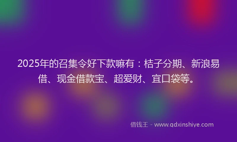 2025年的召集令好下款嘛有：桔子分期、新浪易借、现金借款宝、超爱财、宜口袋等。