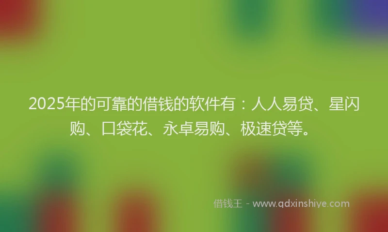 2025年的可靠的借钱的软件有：人人易贷、星闪购、口袋花、永卓易购、极速贷等。