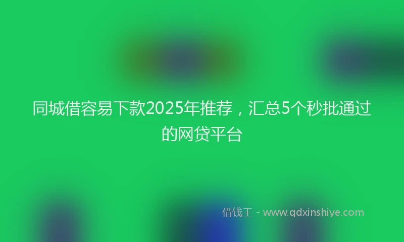 同城借容易下款2025年推荐，汇总5个秒批通过的网贷平台