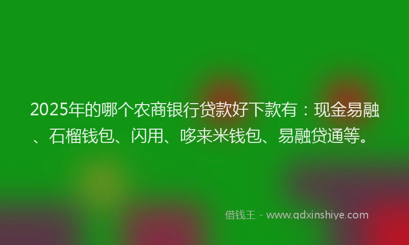 2025年的哪个农商银行贷款好下款有：现金易融、石榴钱包、闪用、哆来米钱包、易融贷通等。