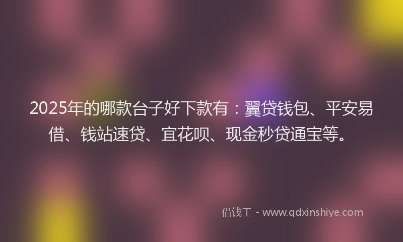2025年的哪款台子好下款有：翼贷钱包、平安易借、钱站速贷、宜花呗、现金秒贷通宝等。
