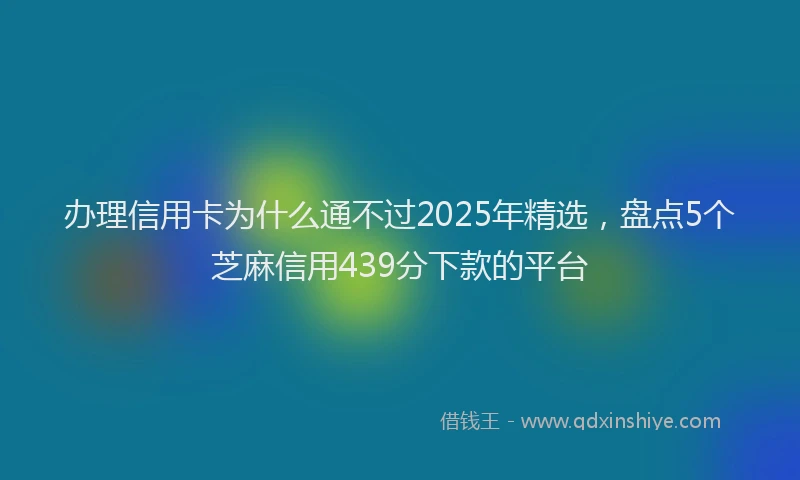 办理信用卡为什么通不过2025年精选，盘点5个芝麻信用439分下款的平台