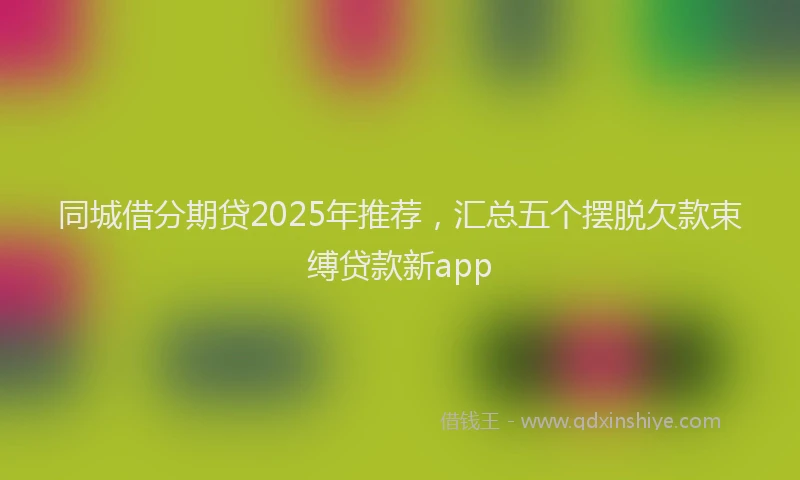 同城借分期贷2025年推荐，汇总五个摆脱欠款束缚贷款新app