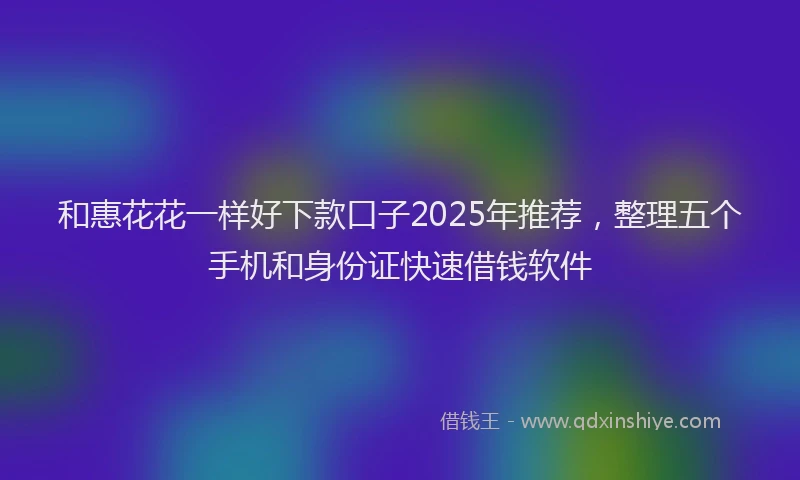 和惠花花一样好下款口子2025年推荐，整理五个手机和身份证快速借钱软件