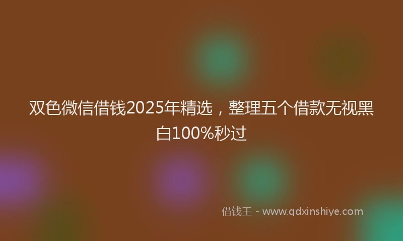 双色微信借钱2025年精选，整理五个借款无视黑白100%秒过