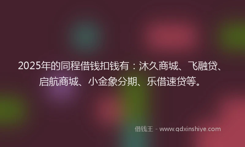 2025年的同程借钱扣钱有：沐久商城、飞融贷、启航商城、小金象分期、乐借速贷等。