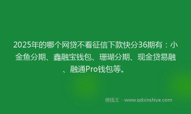 2025年的哪个网贷不看征信下款快分36期有：小金鱼分期、鑫融宝钱包、珊瑚分期、现金贷易融、融通Pro钱包等。