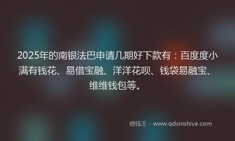 2025年的南银法巴申请几期好下款有：百度度小满有钱花、易借宝融、洋洋花呗、钱袋易融宝、维维钱包等。