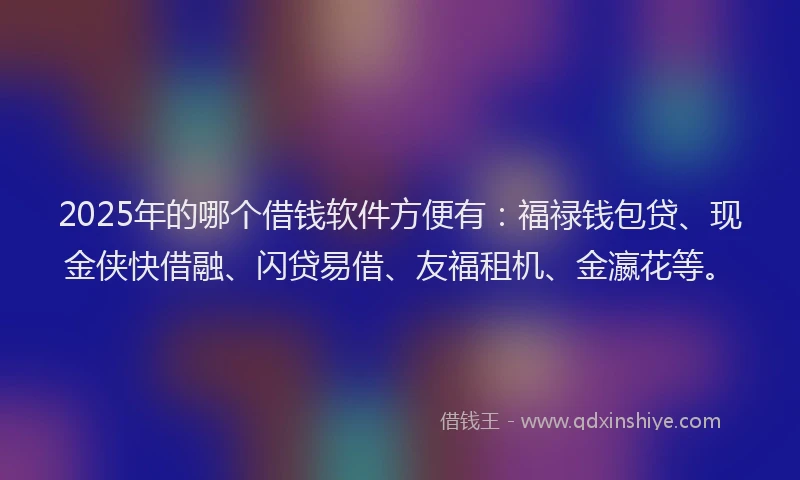 2025年的哪个借钱软件方便有：福禄钱包贷、现金侠快借融、闪贷易借、友福租机、金瀛花等。