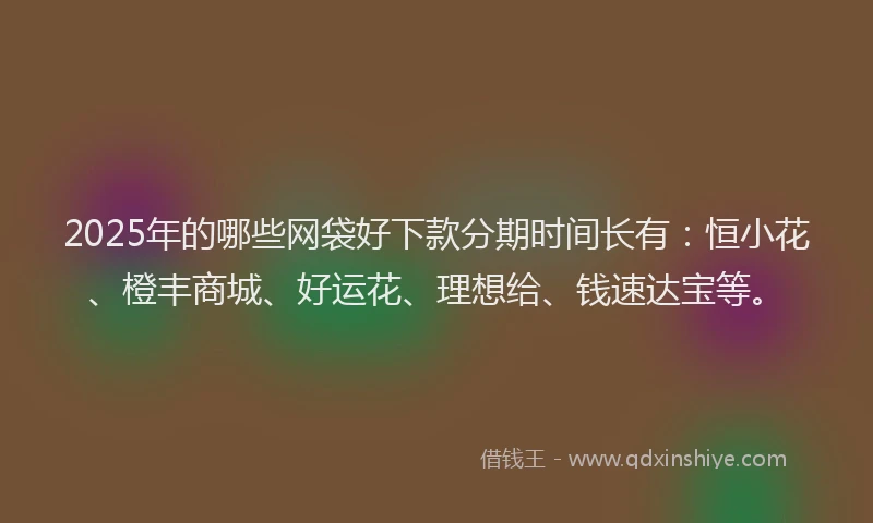 2025年的哪些网袋好下款分期时间长有：恒小花、橙丰商城、好运花、理想给、钱速达宝等。