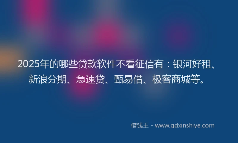 2025年的哪些贷款软件不看征信有：银河好租、新浪分期、急速贷、甄易借、极客商城等。