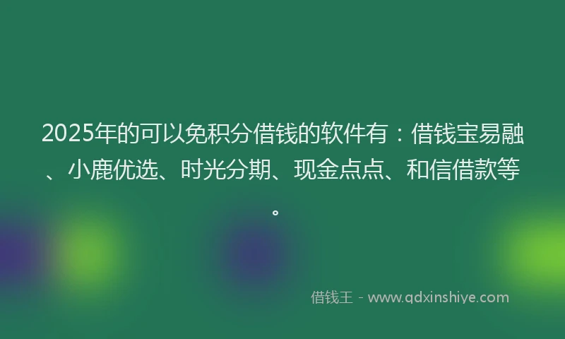 2025年的可以免积分借钱的软件有：借钱宝易融、小鹿优选、时光分期、现金点点、和信借款等。