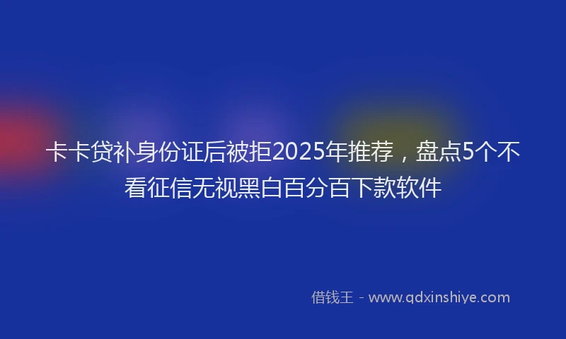 卡卡贷补身份证后被拒2025年推荐，盘点5个不看征信无视黑白百分百下款软件