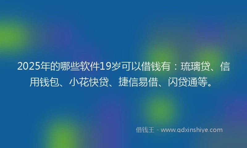 2025年的哪些软件19岁可以借钱有：琉璃贷、信用钱包、小花快贷、捷信易借、闪贷通等。
