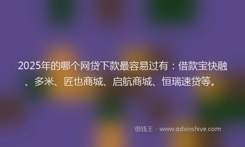 2025年的哪个网贷下款最容易过有：借款宝快融、多米、匠也商城、启航商城、恒瑞速贷等。