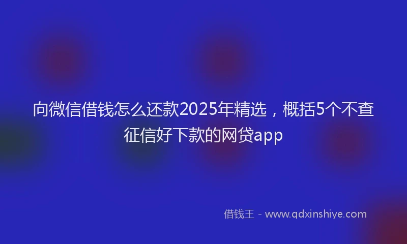 向微信借钱怎么还款2025年精选，概括5个不查征信好下款的网贷app