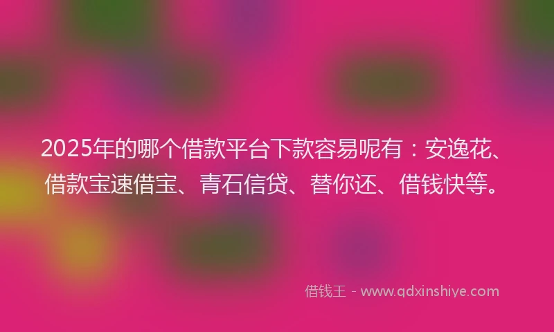 2025年的哪个借款平台下款容易呢有：安逸花、借款宝速借宝、青石信贷、替你还、借钱快等。