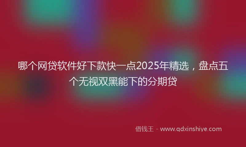 哪个网贷软件好下款快一点2025年精选，盘点五个无视双黑能下的分期贷