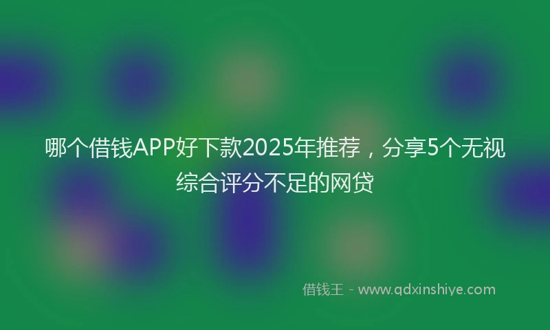 哪个借钱APP好下款2025年推荐，分享5个无视综合评分不足的网贷