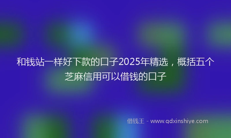 和钱站一样好下款的口子2025年精选，概括五个芝麻信用可以借钱的口子