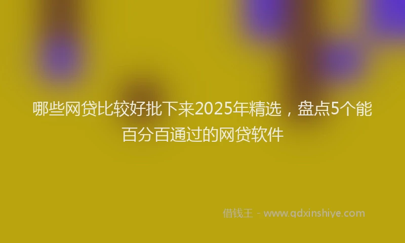 哪些网贷比较好批下来2025年精选，盘点5个能百分百通过的网贷软件