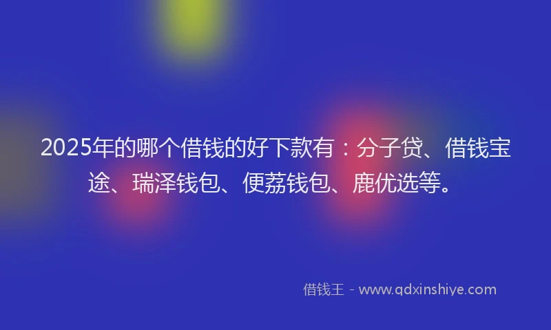 2025年的哪个借钱的好下款有：分子贷、借钱宝途、瑞泽钱包、便荔钱包、鹿优选等。