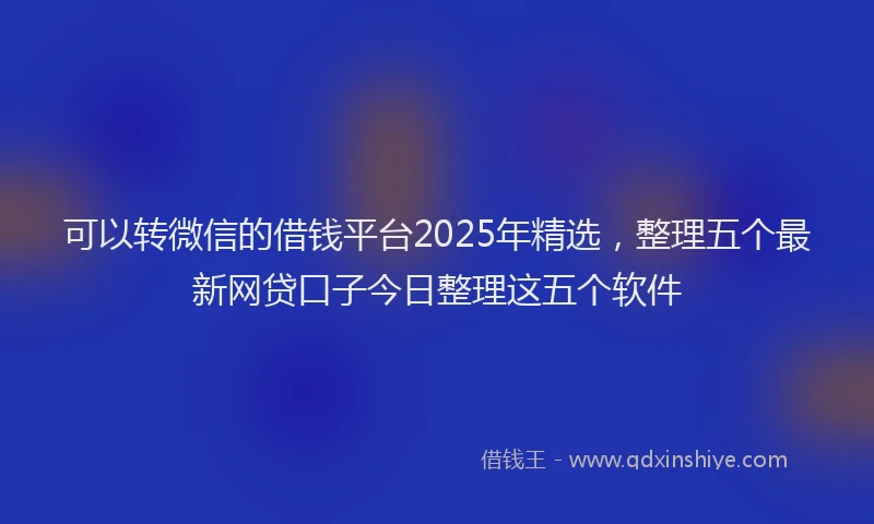 可以转微信的借钱平台2025年精选，整理五个最新网贷口子今日整理这五个软件