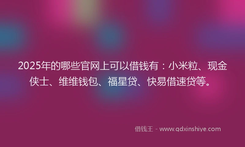 2025年的哪些官网上可以借钱有：小米粒、现金侠士、维维钱包、福星贷、快易借速贷等。