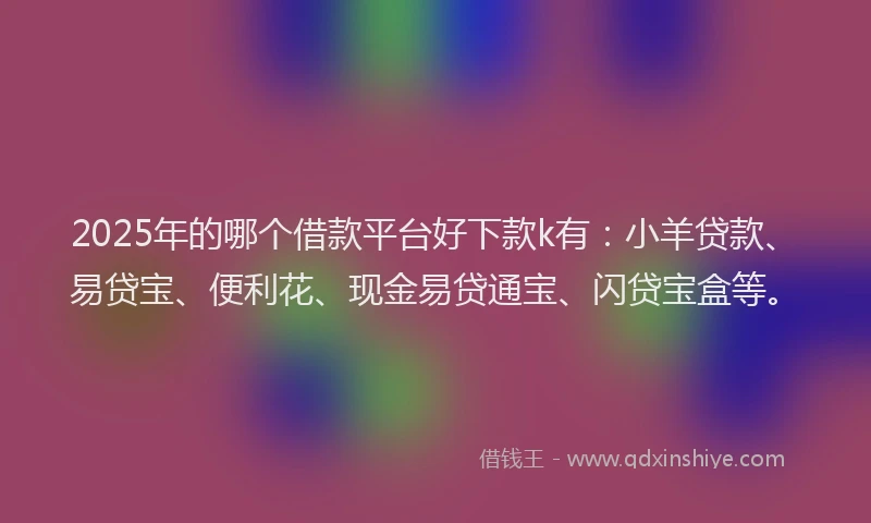 2025年的哪个借款平台好下款k有：小羊贷款、易贷宝、便利花、现金易贷通宝、闪贷宝盒等。