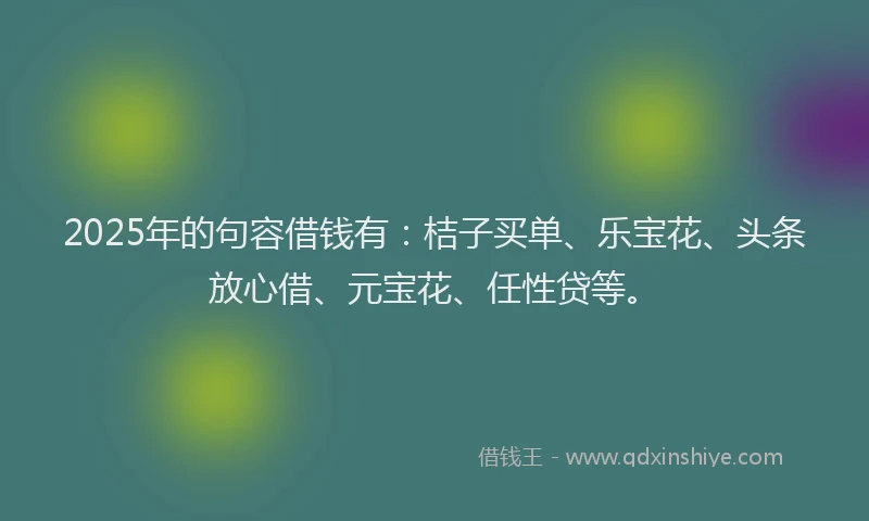 2025年的句容借钱有：桔子买单、乐宝花、头条放心借、元宝花、任性贷等。