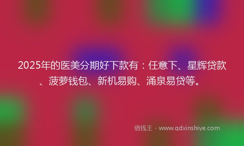2025年的医美分期好下款有：任意下、星辉贷款、菠萝钱包、新机易购、涌泉易贷等。