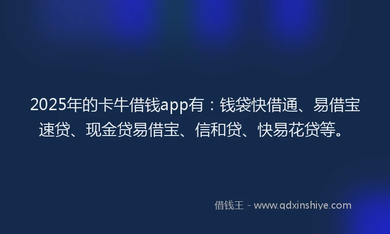 2025年的卡牛借钱app有：钱袋快借通、易借宝速贷、现金贷易借宝、信和贷、快易花贷等。