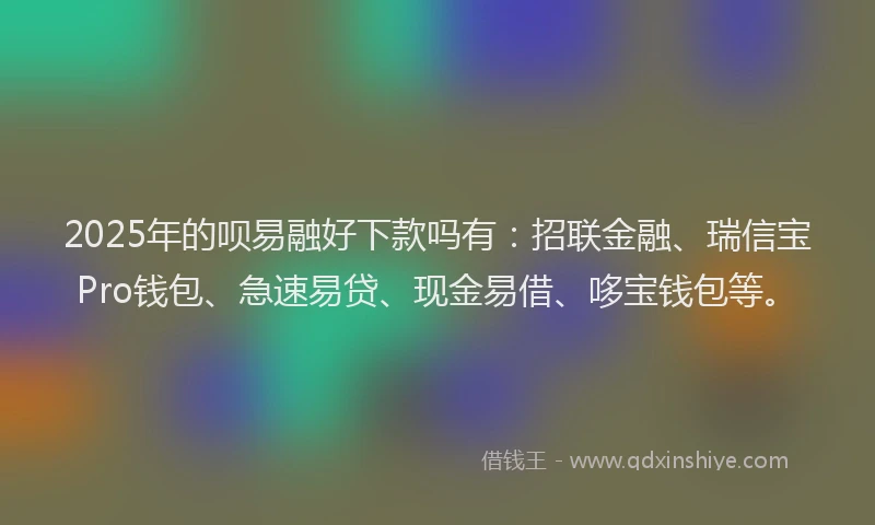 2025年的呗易融好下款吗有：招联金融、瑞信宝Pro钱包、急速易贷、现金易借、哆宝钱包等。