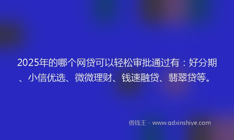 2025年的哪个网贷可以轻松审批通过有：好分期、小信优选、微微理财、钱速融贷、翡翠贷等。