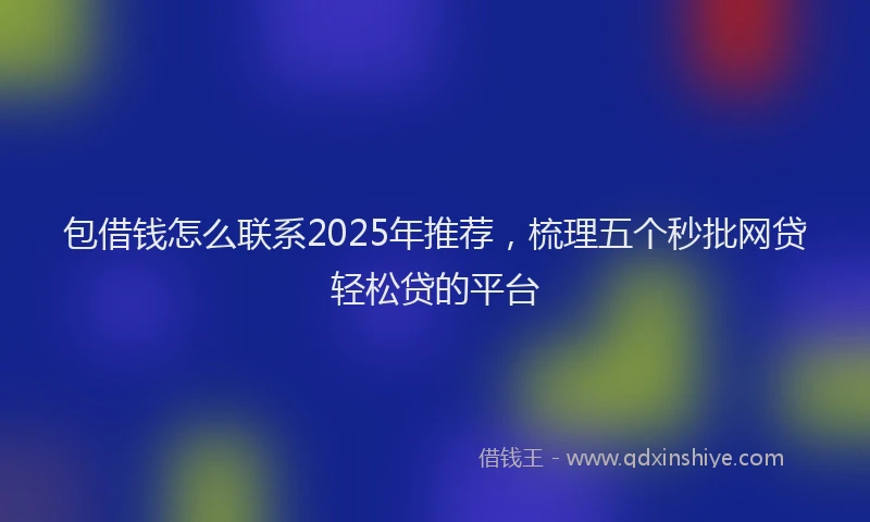 包借钱怎么联系2025年推荐，梳理五个秒批网贷轻松贷的平台