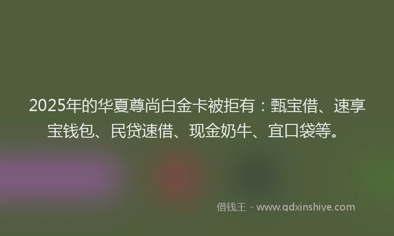 2025年的华夏尊尚白金卡被拒有：甄宝借、速享宝钱包、民贷速借、现金奶牛、宜口袋等。