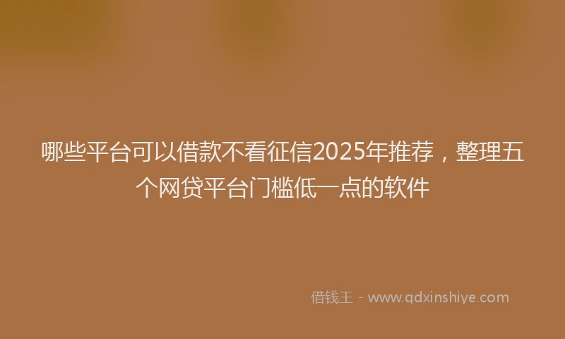 哪些平台可以借款不看征信2025年推荐，整理五个网贷平台门槛低一点的软件