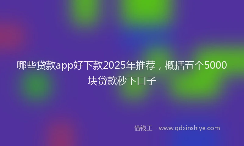 哪些贷款app好下款2025年推荐，概括五个5000块贷款秒下口子