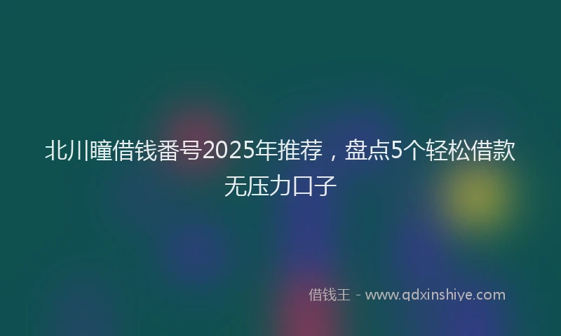 北川瞳借钱番号2025年推荐，盘点5个轻松借款无压力口子