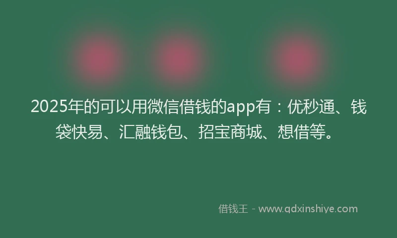 2025年的可以用微信借钱的app有：优秒通、钱袋快易、汇融钱包、招宝商城、想借等。