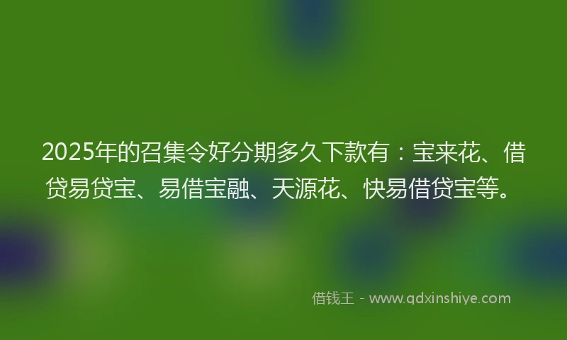 2025年的召集令好分期多久下款有：宝来花、借贷易贷宝、易借宝融、天源花、快易借贷宝等。