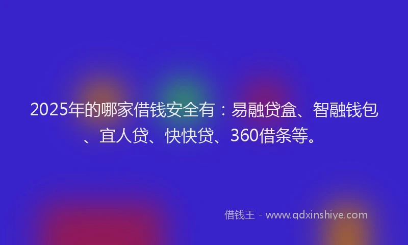 2025年的哪家借钱安全有：易融贷盒、智融钱包、宜人贷、快快贷、360借条等。