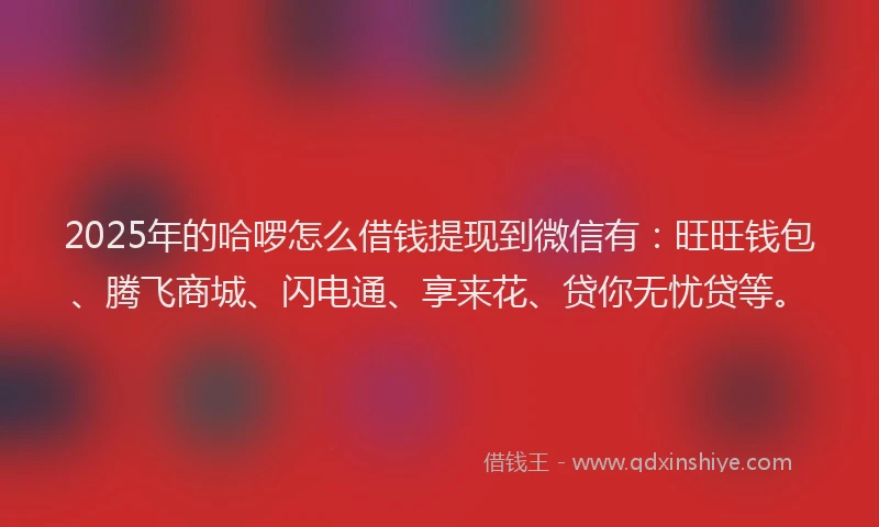 2025年的哈啰怎么借钱提现到微信有：旺旺钱包、腾飞商城、闪电通、享来花、贷你无忧贷等。