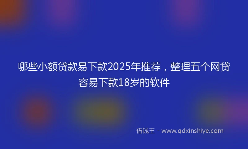 哪些小额贷款易下款2025年推荐，整理五个网贷容易下款18岁的软件