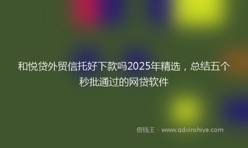 和悦贷外贸信托好下款吗2025年精选，总结五个秒批通过的网贷软件