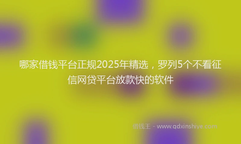 哪家借钱平台正规2025年精选，罗列5个不看征信网贷平台放款快的软件