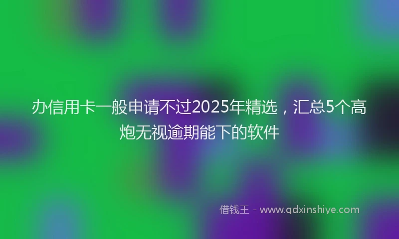 办信用卡一般申请不过2025年精选，汇总5个高炮无视逾期能下的软件