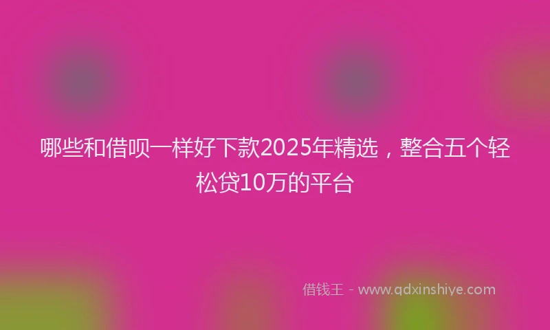 哪些和借呗一样好下款2025年精选，整合五个轻松贷10万的平台